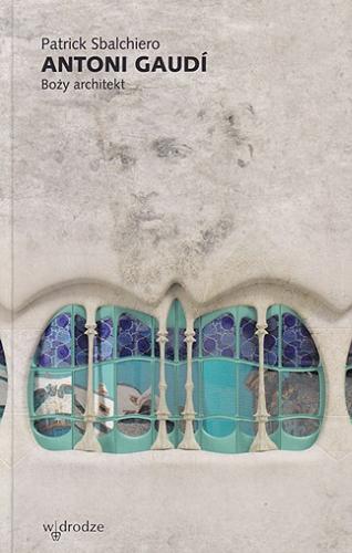 Okładka książki Antoni Gaudí : Boży architekt / Patrick Sbalchiero ; przełożyła Dorota Samsel.