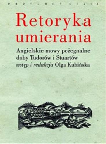 Okładka książki Retoryka umierania : angielskie mowy pożegnalne doby Tudorów i Stuartów / wstęp i redakcja Olga Kubińska.