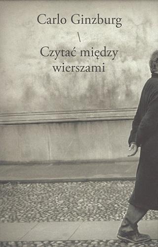 Okładka książki Czytać między wierszami : lektury, szkice, noty / Carlo Ginzburg ; przełożyła Joanna Ugniewska.
