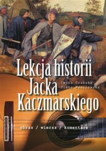 Okładka książki Lekcja historii Jacka Kaczmarskiego : obraz, wiersz, komentarz / Iwona Grabska, Diana Wasilewska.