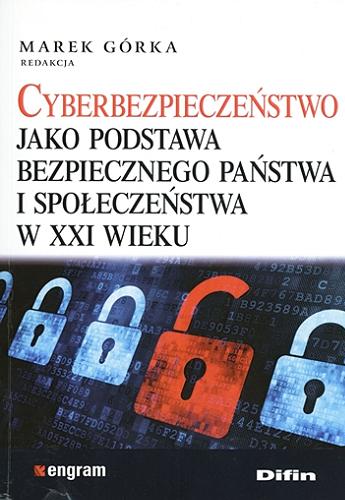Okładka książki Cyberbezpieczeństwo jako podstawa bezpiecznego państwa i społeczeństwa w XXI wieku / red. Marek Górka.