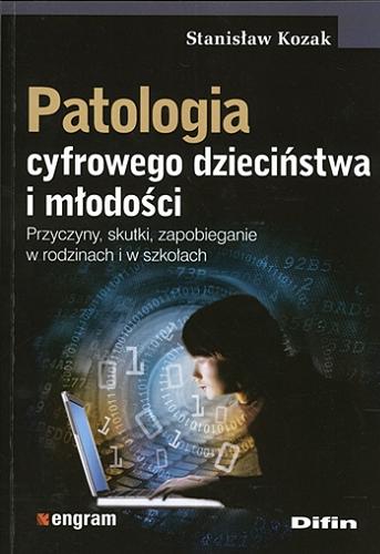 Okładka książki Patologia cyfrowego dzieciństwa i młodości : przyczyny, skutki, zapobieganie w rodzinach i w szkołach / Stanisław Kozak.