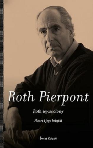 Okładka książki Roth wyzwolony : pisarz i jego książki / Claudia Roth Pierpont; z angielskiego przełożył Krzysztof Puławski.