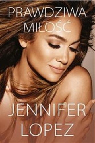 Okładka książki Prawdziwa miłość / Jennifer Lopez ; fotografie Ana Carballosa ; tłumaczenie Anna Klingofer.