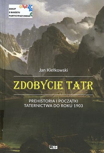 Okładka książki Zdobycie Tatr : historia i kronika taternictwa. T. 1, Prehistoria i początki taternictwa do roku 1903 / Jan Kiełkowski.
