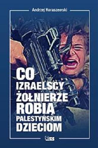 Okładka książki Co izraelscy żołnierze robią palestyńskim dzieciom / Andrzej Koraszewski.