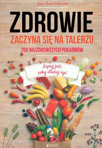 Okładka książki Zdrowie zaczyna się na talerzu : 200 najzdrowszych pokarmów : lepiej jeść, żeby dłużej żyć / Jean-Marie Delecroix ; tłumaczenie Zofia Pająk.