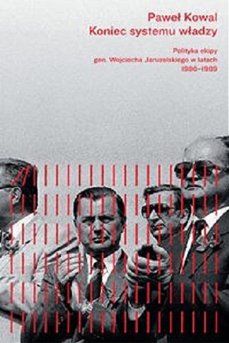 Okładka książki Koniec systemu władzy : polityka ekipy gen. Wojciecha Jaruzelskiego w latach 1986-1989 / Paweł Kowal.
