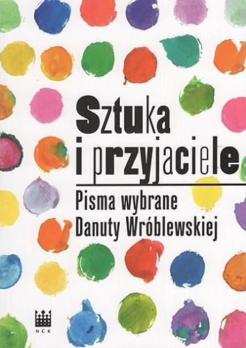 Okładka książki Sztuka i przyjaciele : pisma wybrane Danuty Wróblewskiej / pod redakcją Karoliny Zychowicz.