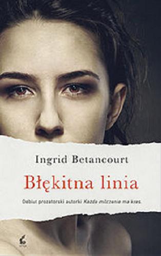 Okładka książki Błękitna linia / Ingrid Betancourt ; z języka francuskiego przełożyła Bożena Sęk.
