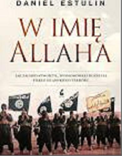 Okładka książki W imię Allaha : jak Zachód stworzył, sponsorował i rozpętał piekło islamskiego terroru / Daniel Estulin ; z języka angielskiego przełożył Maciej Potulny.