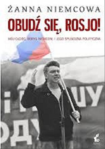 Okładka książki Obudź się, Rosjo! : mój ojciec, Borys Niemcow, i jego spuścizna polityczna / Żanna Niemcowa ; tłumaczyła z niemieckiego Ewa Spirydowicz.