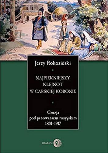 Okładka książki Najpiękniejszy klejnot w carskiej koronie : Gruzja pod panowaniem rosyjskim 1801-1917 / Jerzy Rohoziński.