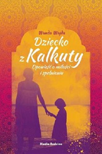 Okładka książki Dziecko z Kalkuty : opowieść o miłości i spełnieniu / Wanda Wajda.