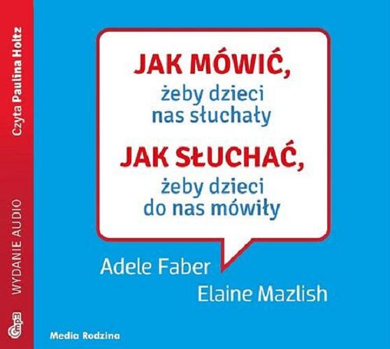 Okładka książki Jak mówić, żeby dzieci nas słuchały, Jak słuchać, żeby dzieci do nas mówiły / Adele Faber i Elaine Mazlish ; tłumaczyły Mariola Więznowska i Beata Horosiewicz.
