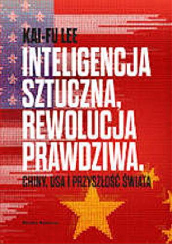 Okładka książki Inteligencja sztuczna, rewolucja prawdziwa : Chiny, USA i przyszłość świata / Kai-Fu Lee ; tłumaczył Krzysztof Hejwowski.