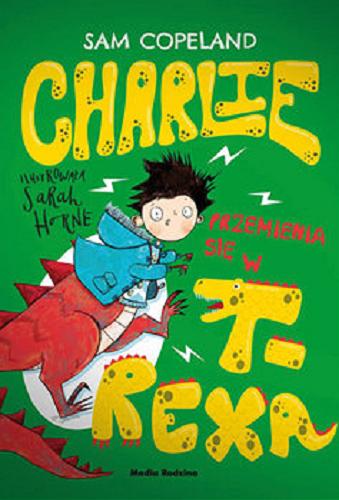 Okładka książki Charlie przemienia się w T-Rexa / Sam Copeland ; ilustrowała Sarah Horne ; tłumaczył Maciej Potulny.