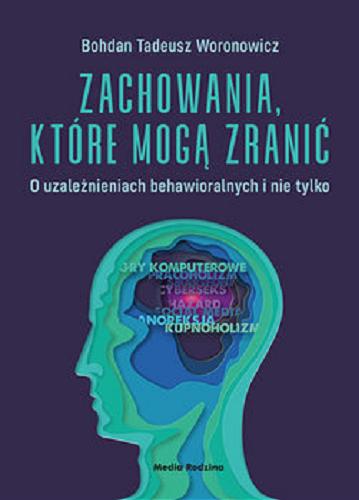 Okładka książki Zachowania, które mogą zranić : o uzależnieniach behawioralnych i nie tylko / Bohdan Tadeusz Woronowicz.