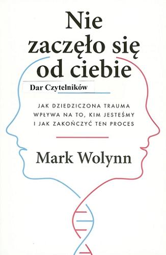 Okładka książki Nie zaczęło się od ciebie : jak dziedziczona trauma wpływa na to, kim jesteśmy i jak zakończyć ten proces / Mark Wolynn ; przełożyła Maria Reimann.