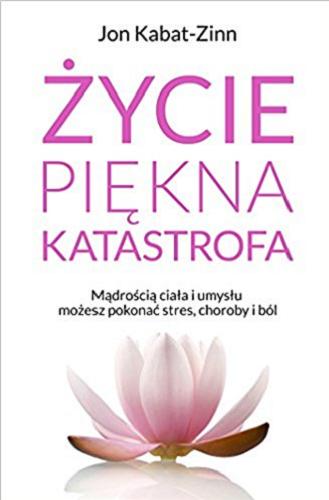 Okładka książki Życie piękna katastrofa : mądrością ciała i umysłu możesz pokonać stres, choroby i ból / Jon Kabat-Zinn ; przełożył Dariusz Ćwiklak.