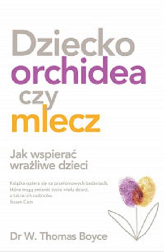 Okładka książki Dziecko orchidea czy mlecz : jak wspierać wrażliwe dzieci / Dr W, Thomas Boyce ; przekład Magdalena Słysz.