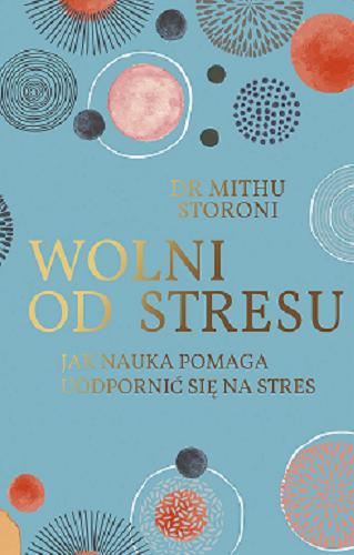 Okładka książki Wolni od stresu : jak nauka pomaga uodpornić się na stres / Mithu Storoni ; przełożyła Grażyna Daniel-Schuwald.