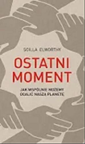 Okładka książki Ostatni moment : jak wspólnie możemy ocalić nasz świat / Scilla Elworthy ; przełożyła Maria Reimann.