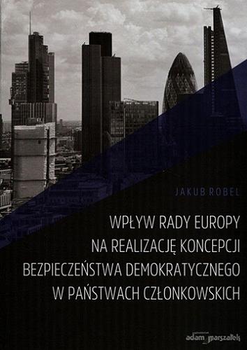 Okładka książki Wpływ Rady Europy na realizację koncepcji bezpieczeństwa demokratycznego w państwach członkowskich / Jakub Robel.