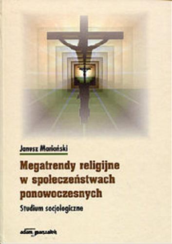 Okładka książki Megatrendy religijne w społeczeństwach ponowoczesnych : studium socjologiczne / Janusz Mariański.