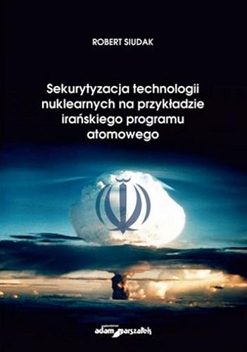 Okładka książki Sekurytyzacja technologii nuklearnych na przykładzie irańskiego programu atomowego / Robert Siudak.