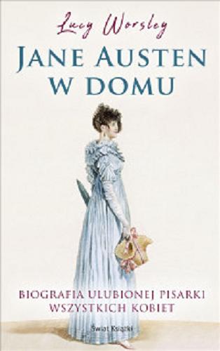 Okładka książki Jane Austen w domu : biografia ulubionej pisarki wszystkich kobiet / Lucy Worsley ; z angielskiego przełożyły: Anna Przedpełska-Trzeciakowska, Alicja Kosim.