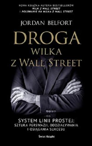 Okładka książki Droga wilka z Wall Street. System Linii Prostej : sztuka perswazji, oddziaływania i osiągania sukcesu / Jordan Belfort ; z angielskiego przełożyła Zofia Kunert.