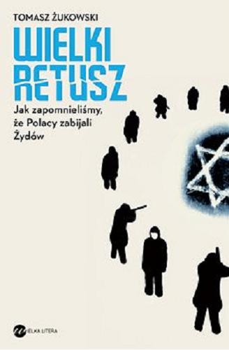 Okładka książki Wielki retusz : jak zapomnieliśmy, że Polacy zabijali Żydów / Tomasz Żukowski.