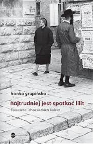 Okładka książki Najtrudniej jest spotkać Lilit : opowieści chasydzkich kobiet / Hanka Grupińska.