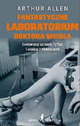 Okładka książki Fantastyczne laboratorium doktora Weigla : lwowscy uczeni, tyfus i walka z Niemcami / Arthur Allen ; przełożyła Barbara Gadomska.