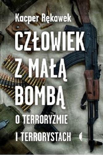 Okładka książki Człowiek z małą bombą : o terroryzmie i terrorystach / Kacper Rękawek.
