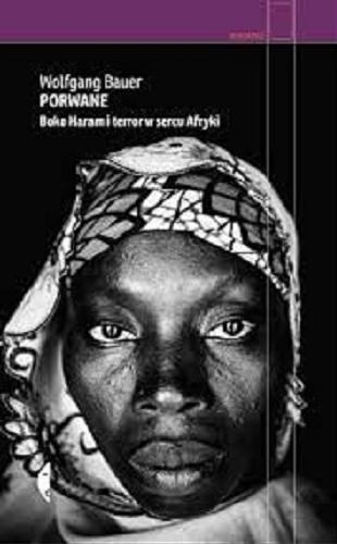 Okładka książki Porwane : Boko Haram i terror w sercu Afryki / Wolfgang bauer ; przełożyła Elżbieta Kalinowska ; zdjęcia Andy Spyra.
