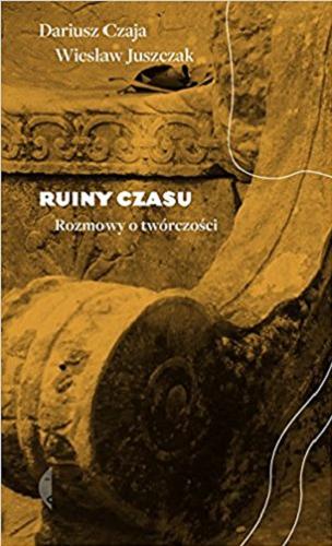 Okładka książki Ruiny czasu : rozmowy o twórczości / Dariusz Czaja, Wiesław Juszczak.