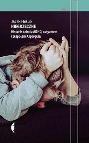 Okładka książki Niegrzeczne : historie dzieci z ADHD, autyzmem i zespołem Aspergera / Jacek Hołub.