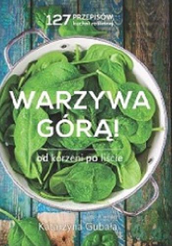 Okładka książki Warzywa górą! : od korzeni po liście : 127 przepisów kuchni roślinnej / Katarzyna Gubała.