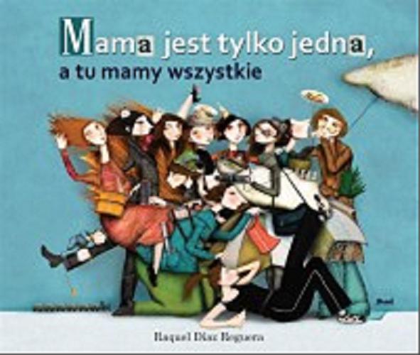 Okładka książki Mama jest tylko jedna, a tu mamy wszystkie / Raquel Diaz Reguera ; [tłumaczenie z języka hiszpańskiego Magdalena Olejnik].