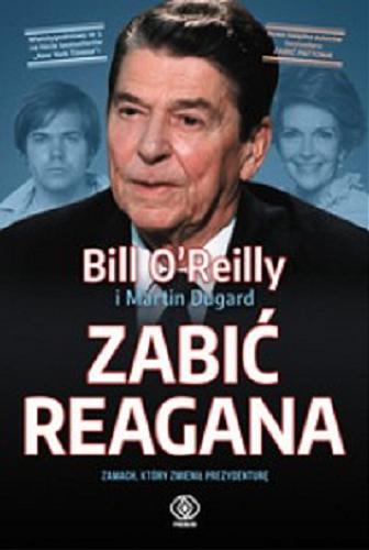 Okładka książki Zabić Reagana : zamach, który zmienił prezydenturę / Bill O`Reilly i Martin Dugard ; przełożyła Agnieszka Jacewicz.