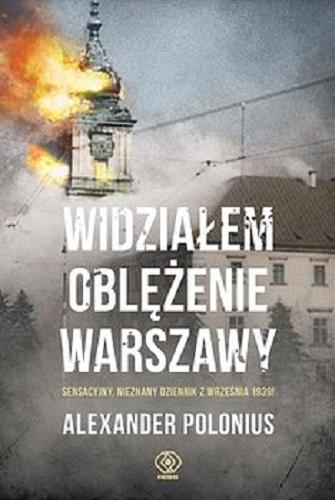 Okładka książki Widziałem oblężenie Warszawy : sensacyjny nieznany dziennik z września 1939! / Alexander Polonius ; przełożył Marek Przybyłowicz.