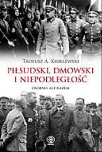 Okładka książki Piłsudski, Dmowski i niepodległość : osobno, ale razem / Tadeusz A. Kisielewski.