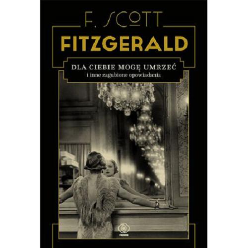 Okładka książki Dla ciebie mogę umrzeć i inne zagubione opowiadania / F. Scott Fitzgerald ; pod redakcją Anne Margaret Daniel ; przełożyła Ewa Ledóchowicz.
