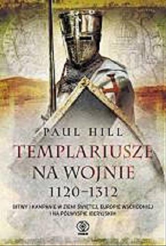 Okładka książki Templariusze na wojnie 1120-1312 : bitwy i kampanie w Ziemi Świętej, Europie Wschodniej i na Półwyspie Iberyjskim / Paul Hill ; przełożył Tomasz Hornowski.