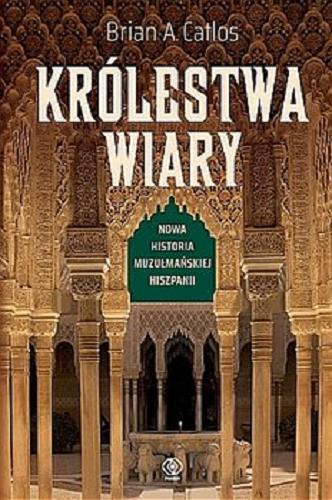 Okładka książki Królestwa wiary : nowa historia muzułmańskiej Hiszpanii / Brian A. Catlos ; przełożył Andrzej Jankowski.