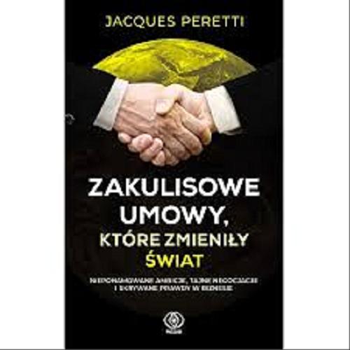 Okładka książki Zakulisowe umowy, które zmieniły świat : niepohamowane ambicje, tajne negocjacje i skrywane prawdy w biznesie / Jacques Peretti ; przełożyła Bożena Jóźwiak.