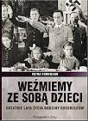 Okładka książki Weźmiemy ze sobą dzieci : ostatnie lata życia rodziny Goebbelsów / Petra Fohrmann ; przełożył Bartosz Nowacki.