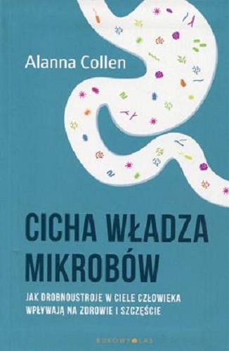 Okładka książki Cicha władza mikrobów : jak drobnoustroje w ciele człowieka wpływają na zdrowie i szczęście / Alanna Collen ; przełożył Roman Palewicz.